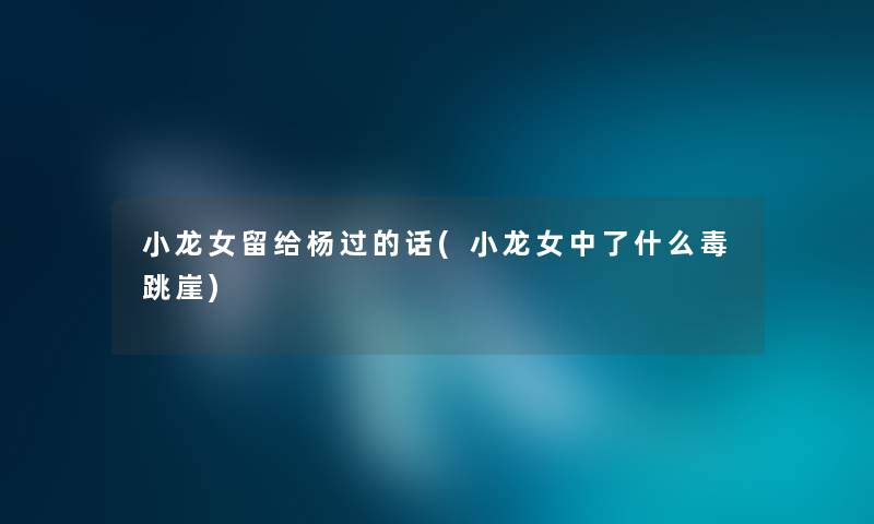 小龙女留给杨过的话(小龙女中了什么毒跳崖) 小龙女留给杨过的话(小龙女中了什么毒跳崖)