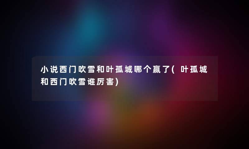 小说西门吹雪和叶孤城哪个赢了(叶孤城和西门吹雪谁厉害) 小说西门吹雪和叶孤城哪个赢了(叶孤城和西门吹雪谁厉害)