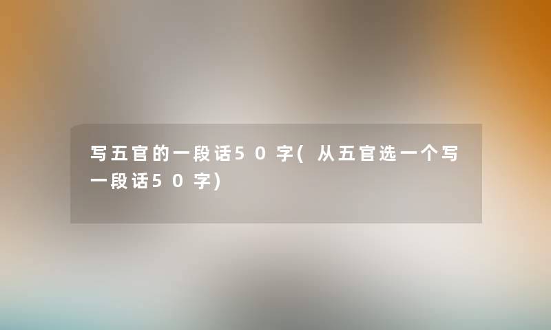 写五官的一段话50字(从五官选一个写一段话50字) 写五官的一段话50字(从五官选一个写一段话50字)