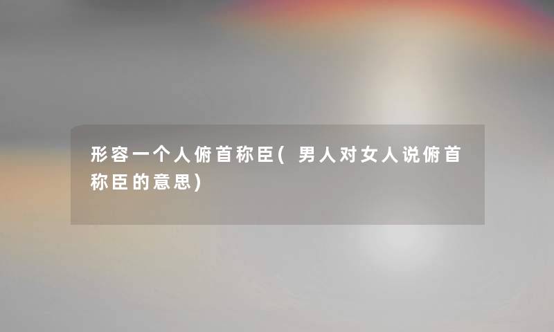 形容一个人俯首称臣(男人对女人说俯首称臣的意思) 形容一个人俯首称臣(男人对女人说俯首称臣的意思)