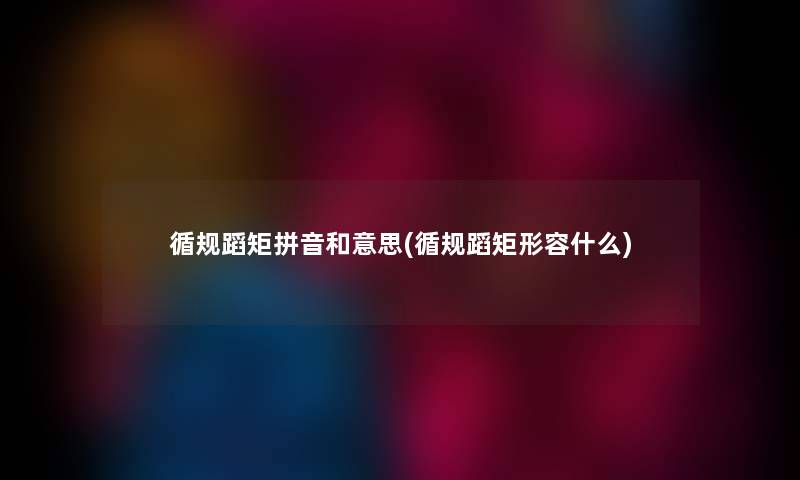 循规蹈矩拼音和意思(循规蹈矩形容什么) 循规蹈矩拼音和意思(循规蹈矩形容什么)