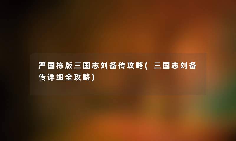 严国栋版三国志刘备传攻略(三国志刘备传详细全攻略) 严国栋版三国志刘备传攻略(三国志刘备传详细全攻略)