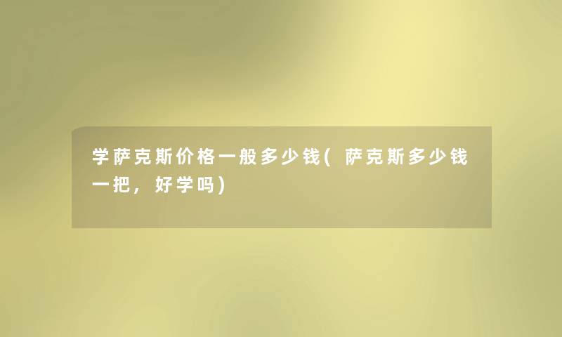 学萨克斯价格一般多少钱(萨克斯多少钱一把,好学吗) 学萨克斯价格一般多少钱(萨克斯多少钱一把,好学吗)