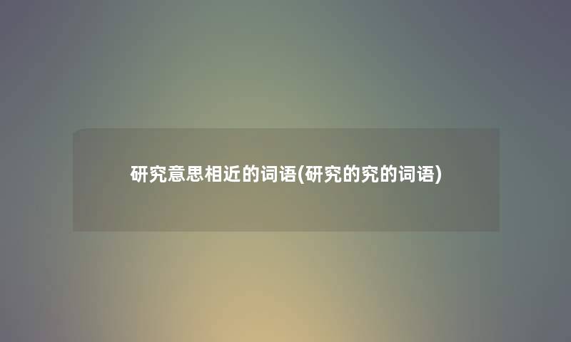 研究意思相近的词语(研究的究的词语) 研究意思相近的词语(研究的究的词语)