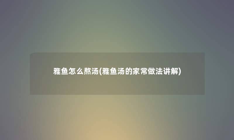 雅鱼怎么熬汤(雅鱼汤的家常做法讲解) 雅鱼怎么熬汤(雅鱼汤的家常做法讲解)