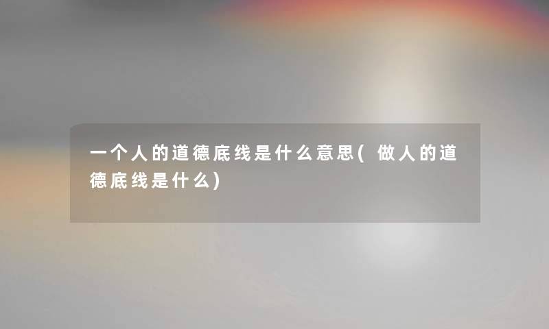 一个人的道德底线是什么意思(做人的道德底线是什么) 一个人的道德底线是什么意思(做人的道德底线是什么)