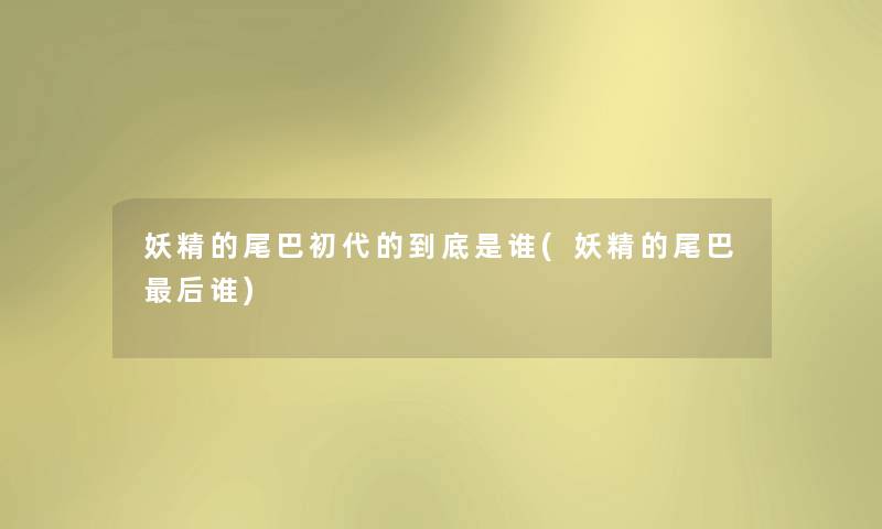 妖精的尾巴初代的到底是谁(妖精的尾巴这里要说谁) 妖精的尾巴初代的到底是谁(妖精的尾巴这里要说谁)