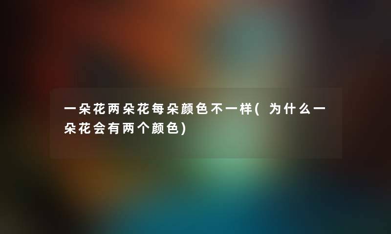 一朵花两朵花每朵颜色不一样(为什么一朵花会有两个颜色) 一朵花两朵花每朵颜色不一样(为什么一朵花会有两个颜色)