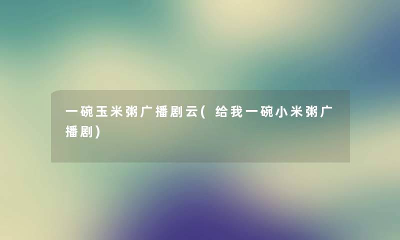 一碗玉米粥广播剧云(给我一碗小米粥广播剧) 一碗玉米粥广播剧云(给我一碗小米粥广播剧)