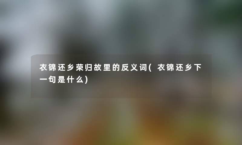 衣锦还乡荣归故里的反义词(衣锦还乡下一句是什么) 衣锦还乡荣归故里的反义词(衣锦还乡下一句是什么)