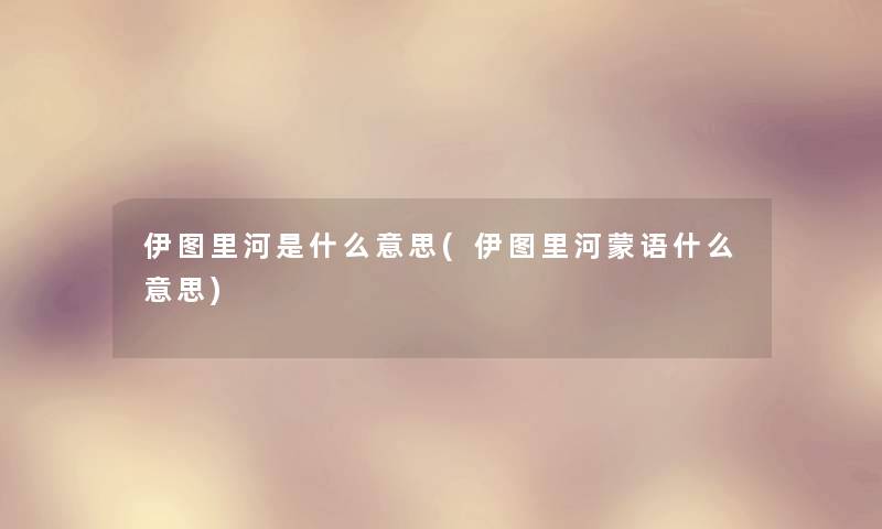 伊图里河是什么意思(伊图里河蒙语什么意思) 伊图里河是什么意思(伊图里河蒙语什么意思)