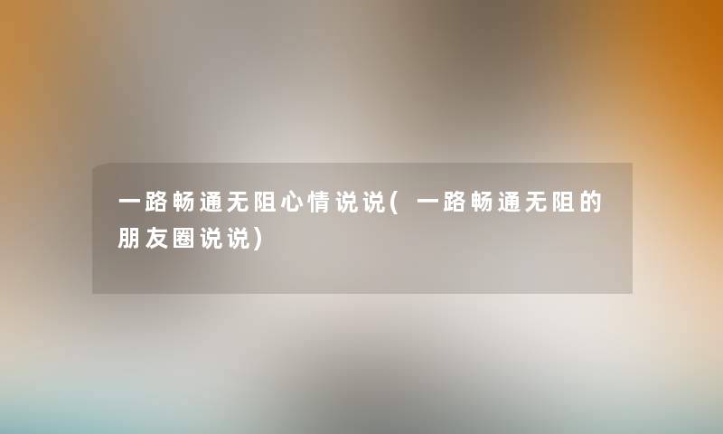 一路畅通无阻心情说说(一路畅通无阻的朋友圈说说) 一路畅通无阻心情说说(一路畅通无阻的朋友圈说说)