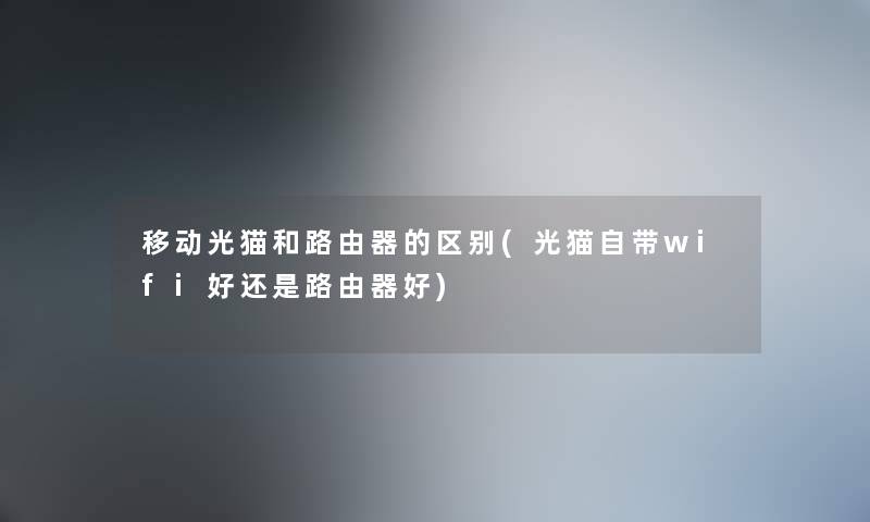 移动光猫和路由器的区别(光猫自带wifi好还是路由器好) 移动光猫和路由器的区别(光猫自带wifi好还是路由器好)