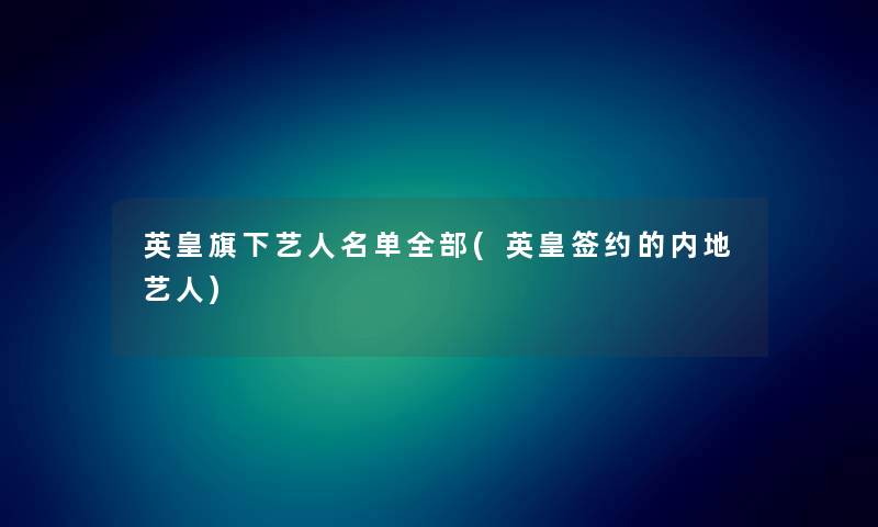 英皇旗下艺人名单整理的(英皇签约的内地艺人) 英皇旗下艺人名单整理的(英皇签约的内地艺人)