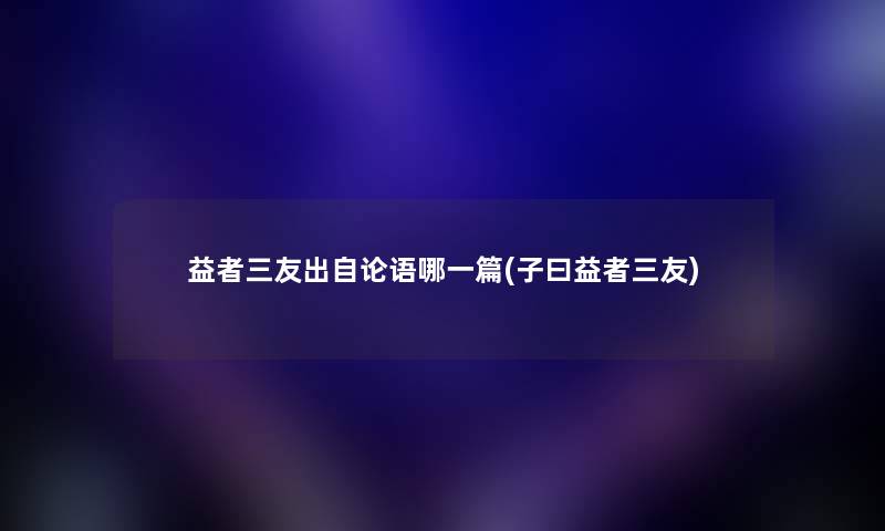 益者三友出自论语哪一篇(子曰益者三友) 益者三友出自论语哪一篇(子曰益者三友)