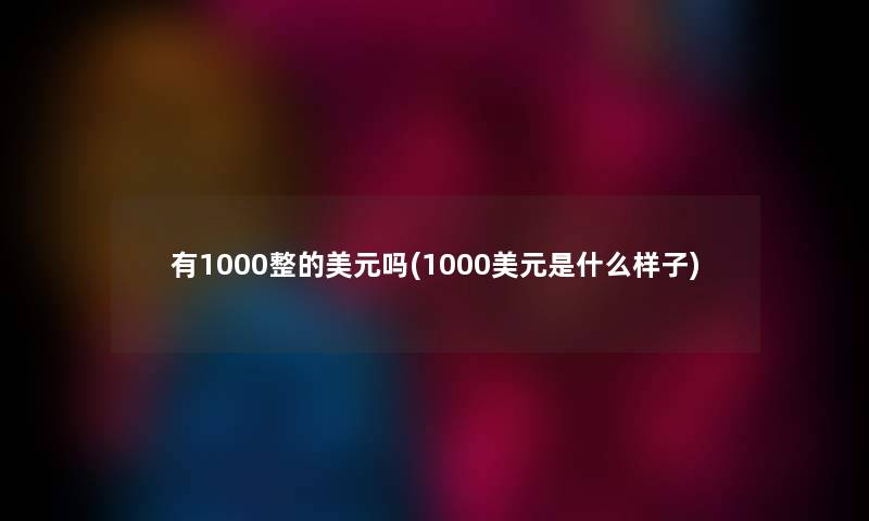 有1000整的美元吗(1000美元是什么样子) 有1000整的美元吗(1000美元是什么样子)