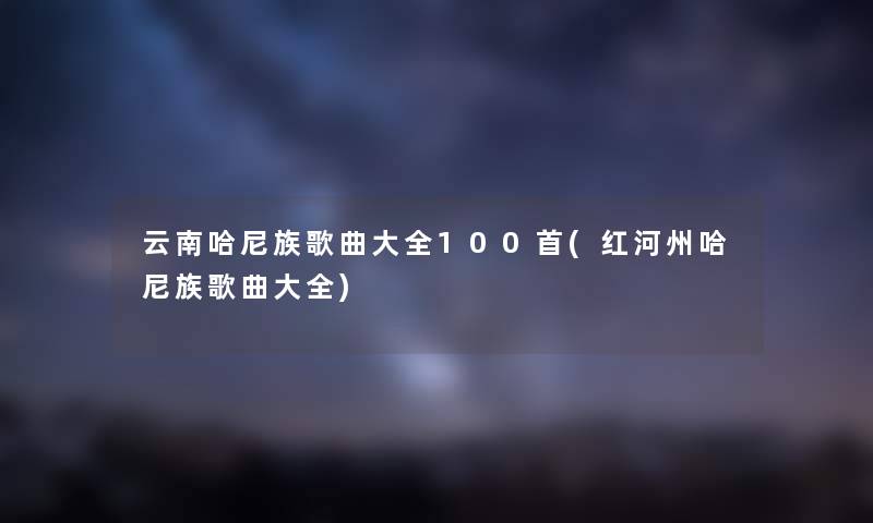 云南哈尼族歌曲大全几首(红河州哈尼族歌曲大全) 云南哈尼族歌曲大全几首(红河州哈尼族歌曲大全)