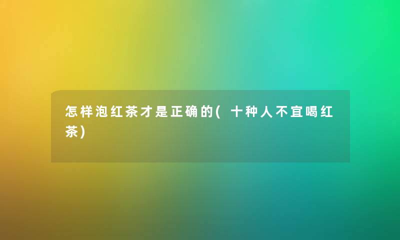 怎样泡红茶才是正确的(十种人不宜喝红茶) 怎样泡红茶才是正确的(十种人不宜喝红茶)