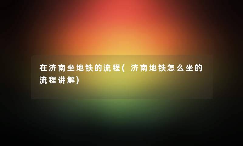 在济南坐地铁的流程(济南地铁怎么坐的流程讲解) 在济南坐地铁的流程(济南地铁怎么坐的流程讲解)