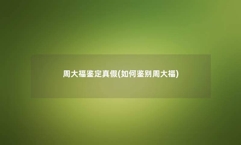 周大福鉴定真假(如何鉴别周大福) 周大福鉴定真假(如何鉴别周大福)