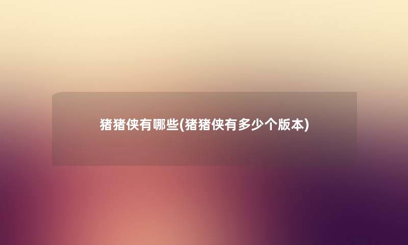 猪猪侠有哪些(猪猪侠有多少个版本) 猪猪侠有哪些(猪猪侠有多少个版本)