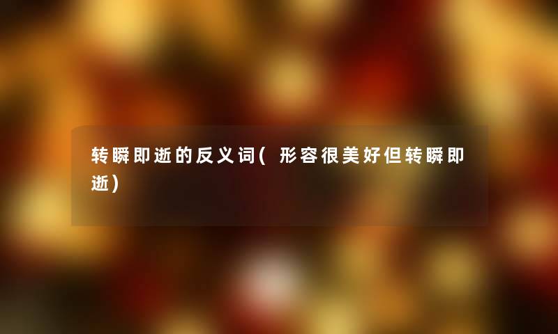 转瞬即逝的反义词(形容很美好但转瞬即逝) 转瞬即逝的反义词(形容很美好但转瞬即逝)