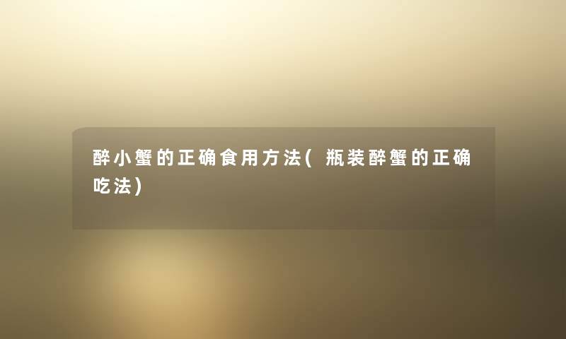 醉小蟹的正确食用方法(瓶装醉蟹的正确吃法) 醉小蟹的正确食用方法(瓶装醉蟹的正确吃法)
