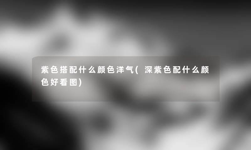 紫色搭配什么颜色洋气(深紫色配什么颜色好看图) 紫色搭配什么颜色洋气(深紫色配什么颜色好看图)