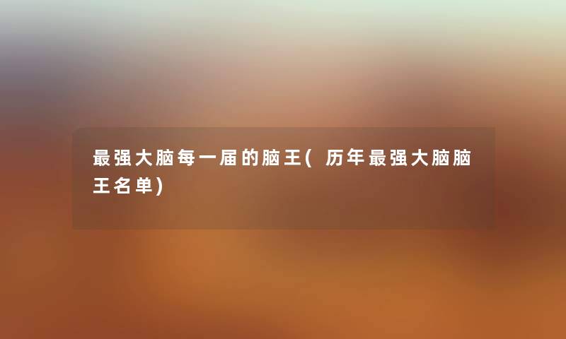 强大脑每一届的脑王(历年强大脑脑王名单) 强大脑每一届的脑王(历年强大脑脑王名单)