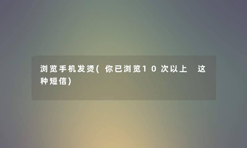 浏览手机发烫(你已浏览10次以上 这种短信) 浏览手机发烫(你已浏览10次以上 这种短信)
