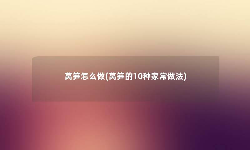 莴笋怎么做(莴笋的10种家常做法) 莴笋怎么做(莴笋的10种家常做法)