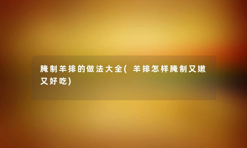 腌制羊排的做法大全(羊排怎样腌制又嫩又好吃) 腌制羊排的做法大全(羊排怎样腌制又嫩又好吃)