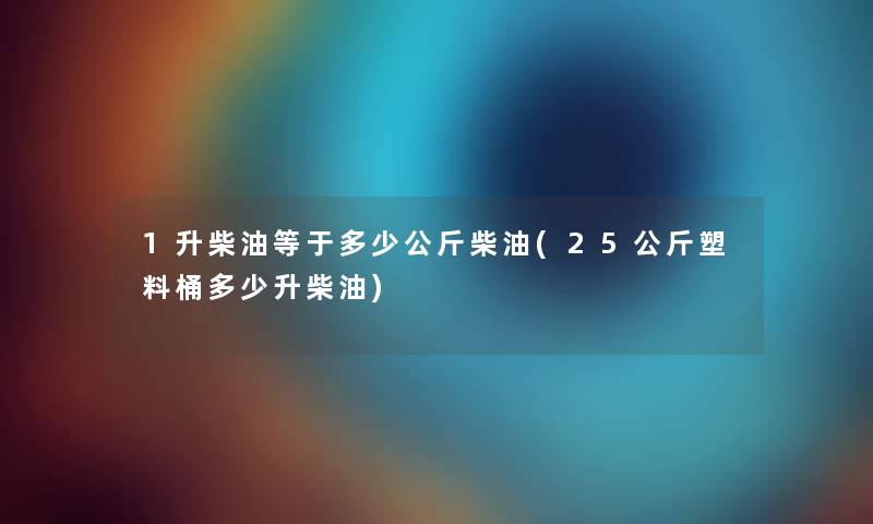 1升柴油等于多少公斤柴油(25公斤塑料桶多少升柴油) 1升柴油等于多少公斤柴油(25公斤塑料桶多少升柴油)