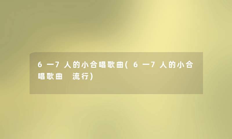 6一7人的小合唱歌曲(6一7人的小合唱歌曲 流行) 6一7人的小合唱歌曲(6一7人的小合唱歌曲 流行)