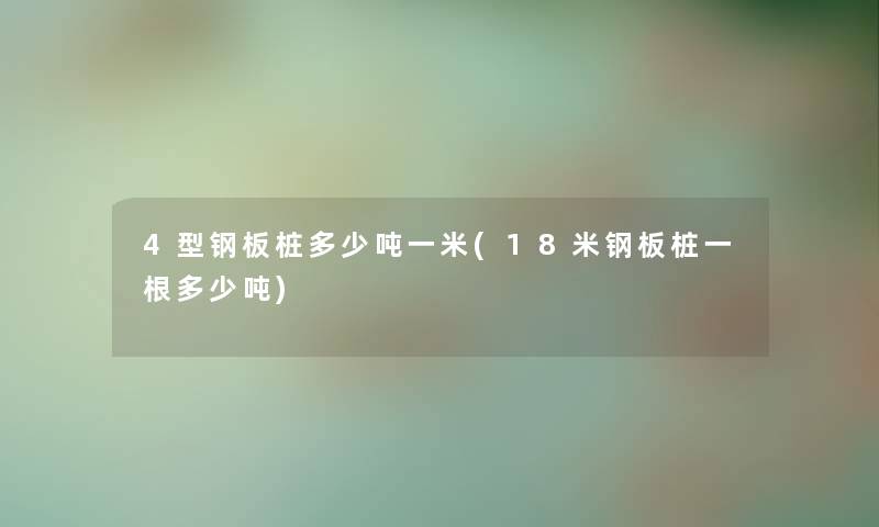 4型钢板桩多少吨一米(18米钢板桩一根多少吨) 4型钢板桩多少吨一米(18米钢板桩一根多少吨)