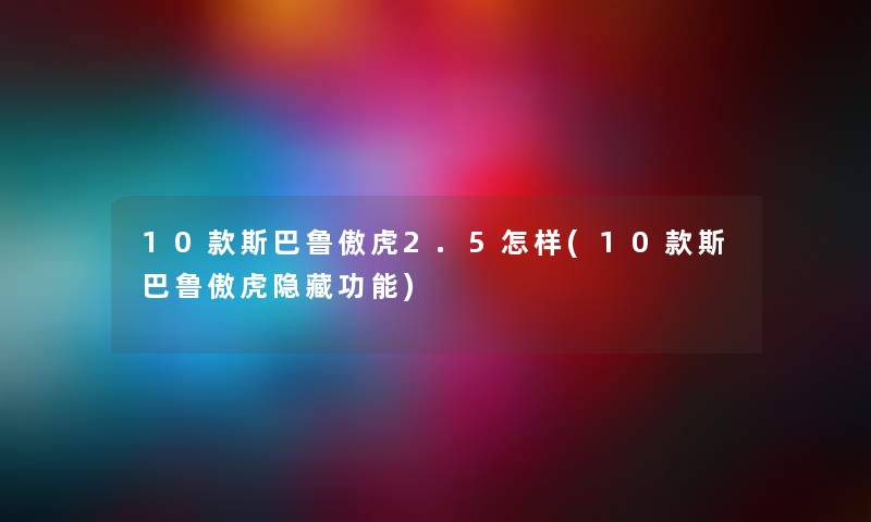 10款斯巴鲁傲虎2.5怎样(10款斯巴鲁傲虎隐藏功能) 10款斯巴鲁傲虎2.5怎样(10款斯巴鲁傲虎隐藏功能)
