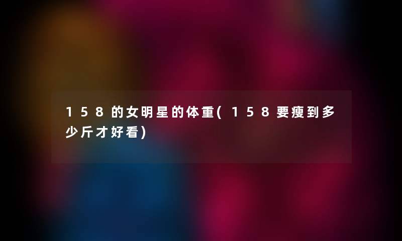 158的女明星的体重(158要瘦到多少斤才好看) 158的女明星的体重(158要瘦到多少斤才好看)