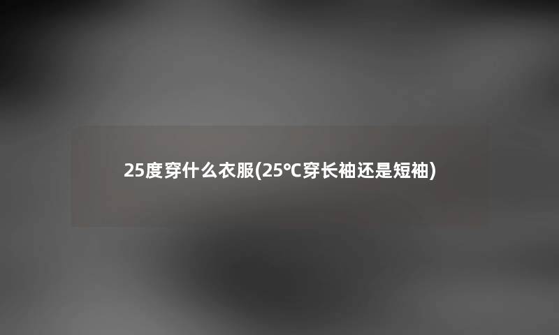 25度穿什么衣服(25℃穿长袖还是短袖) 25度穿什么衣服(25℃穿长袖还是短袖)