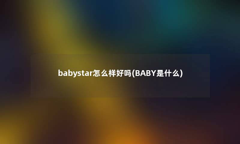 babystar怎么样好吗(BABY是什么) babystar怎么样好吗(BABY是什么)