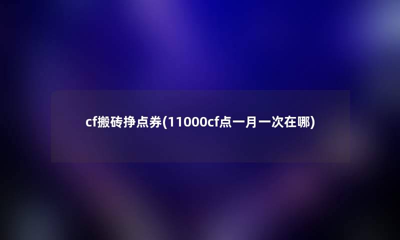 cf搬砖挣点券(11000cf点一月一次在哪) cf搬砖挣点券(11000cf点一月一次在哪)