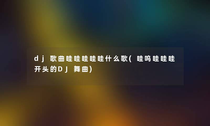 dj歌曲哇哇哇哇哇什么歌(哇呜哇哇哇开头的DJ舞曲) dj歌曲哇哇哇哇哇什么歌(哇呜哇哇哇开头的DJ舞曲)
