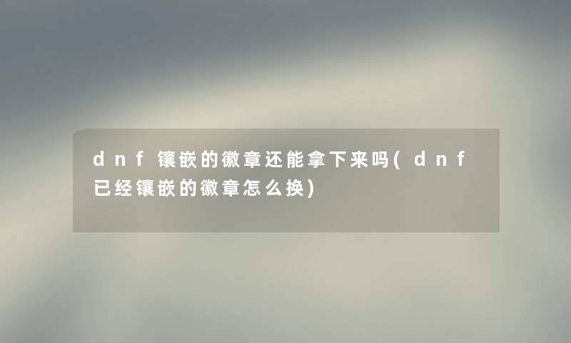 dnf镶嵌的徽章还能拿下来吗(dnf已经镶嵌的徽章怎么换) dnf镶嵌的徽章还能拿下来吗(dnf已经镶嵌的徽章怎么换)