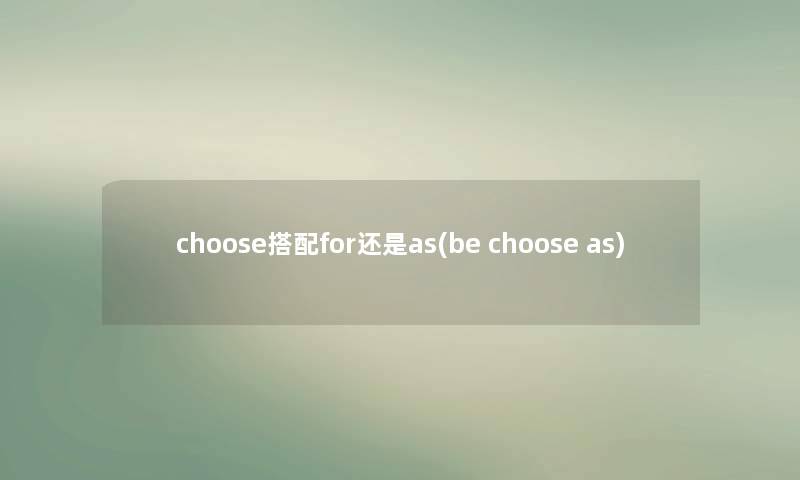 choose搭配for还是as(be choose as) choose搭配for还是as(be choose as)