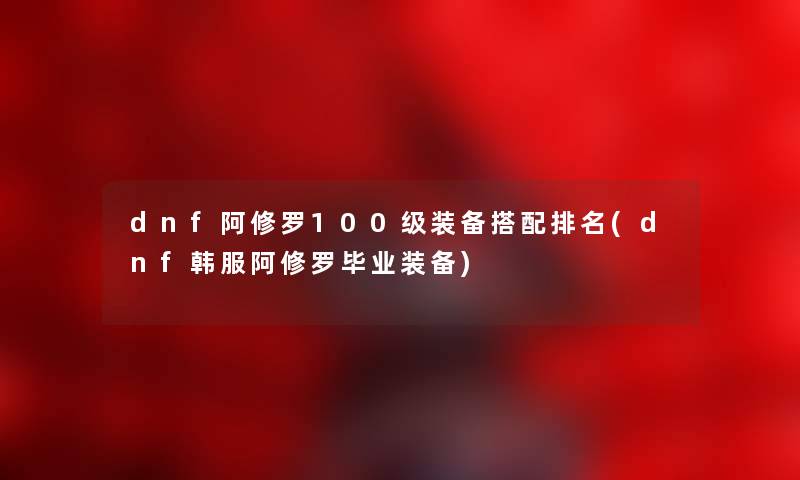 dnf阿修罗100级装备搭配推荐(dnf韩服阿修罗毕业装备) dnf阿修罗100级装备搭配推荐(dnf韩服阿修罗毕业装备)