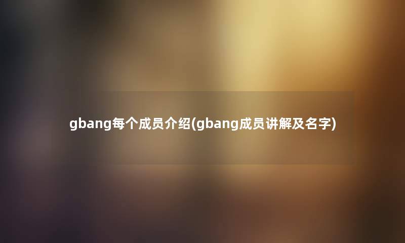 gbang每个成员介绍(gbang成员讲解及名字) gbang每个成员介绍(gbang成员讲解及名字)