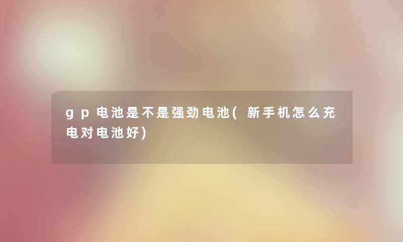 gp电池是不是强劲电池(新手机怎么充电对电池好) gp电池是不是强劲电池(新手机怎么充电对电池好)