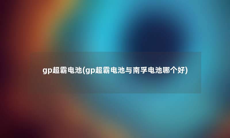 gp超霸电池(gp超霸电池与南孚电池哪个好) gp超霸电池(gp超霸电池与南孚电池哪个好)