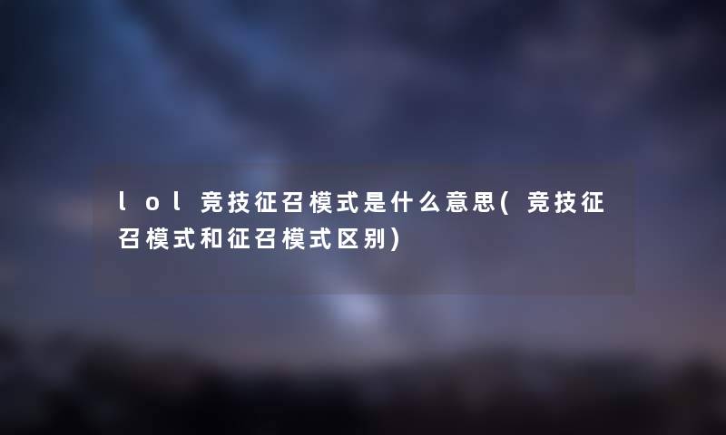 lol竞技征召模式是什么意思(竞技征召模式和征召模式区别) lol竞技征召模式是什么意思(竞技征召模式和征召模式区别)