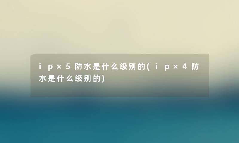 ip×5防水是什么级别的(ip×4防水是什么级别的) ip×5防水是什么级别的(ip×4防水是什么级别的)