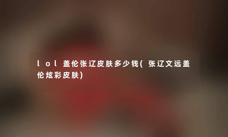 lol盖伦张辽皮肤多少钱(张辽文远盖伦炫彩皮肤) lol盖伦张辽皮肤多少钱(张辽文远盖伦炫彩皮肤)